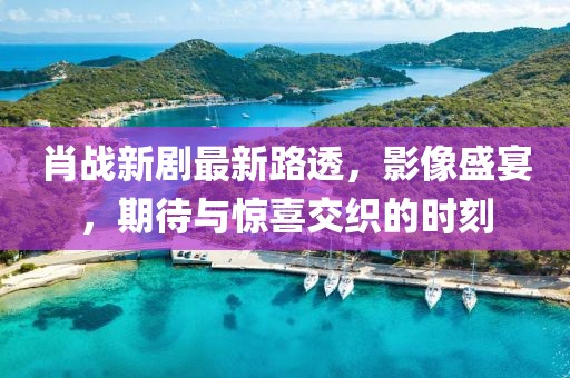 肖戰(zhàn)新劇最新路透，影像盛宴，期待與驚喜交織的時刻