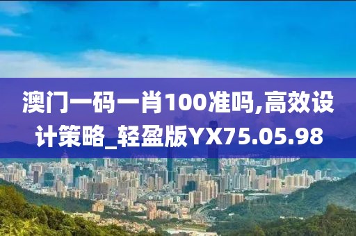 澳門一碼一肖100準嗎,高效設(shè)計策略_輕盈版YX75.05.98