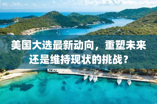 美國大選最新動向，重塑未來還是維持現(xiàn)狀的挑戰(zhàn)？