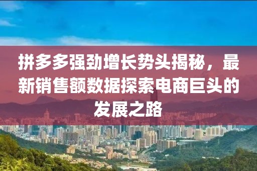 拼多多強勁增長勢頭揭秘，最新銷售額數(shù)據(jù)探索電商巨頭的發(fā)展之路