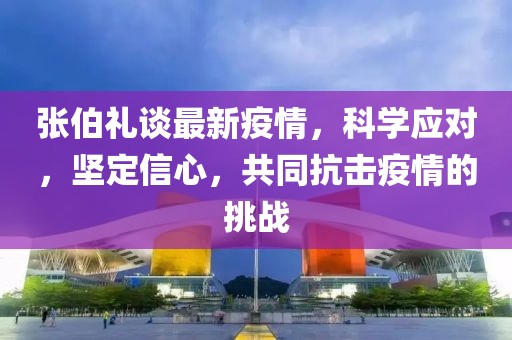 張伯禮談最新疫情，科學(xué)應(yīng)對，堅(jiān)定信心，共同抗擊疫情的挑戰(zhàn)
