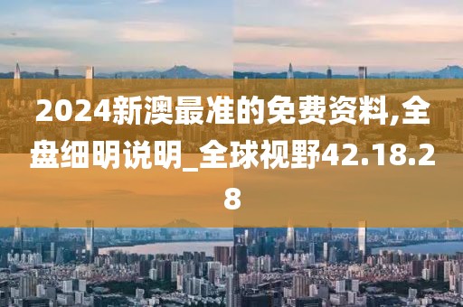 2024新澳最準(zhǔn)的免費資料,全盤細(xì)明說明_全球視野42.18.28