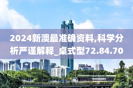 2024新澳最準(zhǔn)確資料,科學(xué)分析嚴(yán)謹(jǐn)解釋_桌式型72.84.70