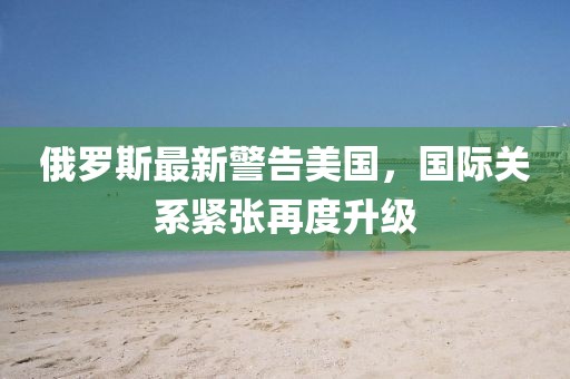 俄羅斯最新警告美國(guó)，國(guó)際關(guān)系緊張?jiān)俣壬?jí)