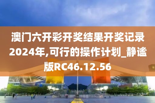 澳門(mén)六開(kāi)彩開(kāi)獎(jiǎng)結(jié)果開(kāi)獎(jiǎng)記錄2024年,可行的操作計(jì)劃_靜謐版RC46.12.56