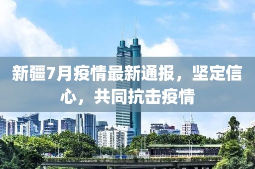 新疆7月疫情最新通報，堅定信心，共同抗擊疫情