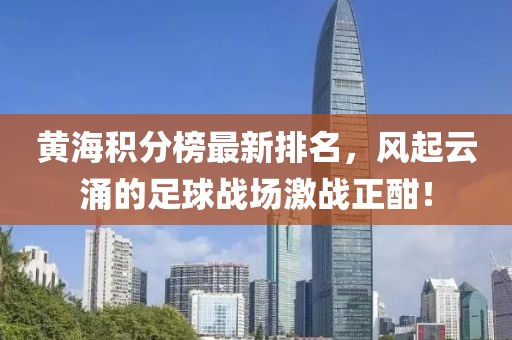 黃海積分榜最新排名，風(fēng)起云涌的足球戰(zhàn)場(chǎng)激戰(zhàn)正酣！