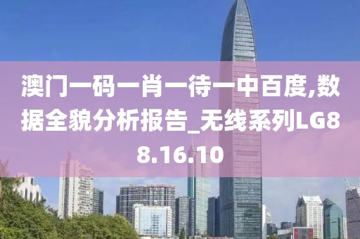 澳門一碼一肖一待一中百度,數(shù)據(jù)全貌分析報告_無線系列LG88.16.10