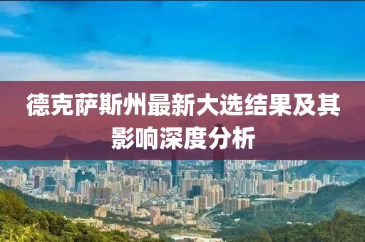 德克薩斯州最新大選結(jié)果及其影響深度分析