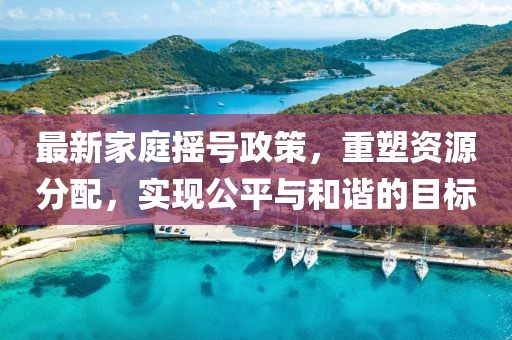 最新家庭搖號政策，重塑資源分配，實(shí)現(xiàn)公平與和諧的目標(biāo)