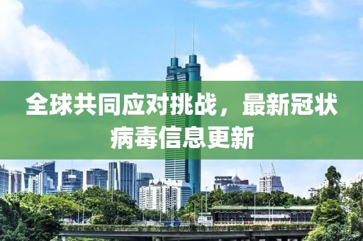 全球共同應(yīng)對(duì)挑戰(zhàn)，最新冠狀病毒信息更新