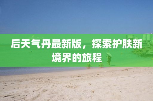 后天氣丹最新版，探索護(hù)膚新境界的旅程