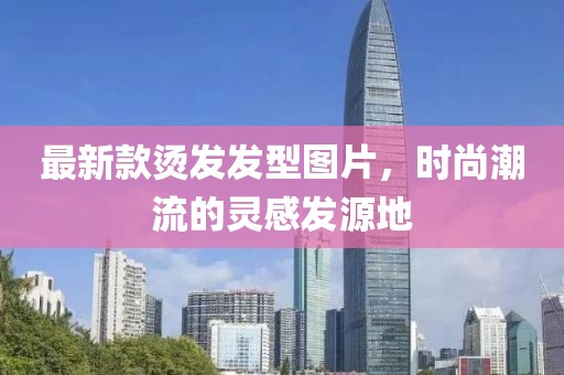 最新款燙發(fā)發(fā)型圖片，時尚潮流的靈感發(fā)源地