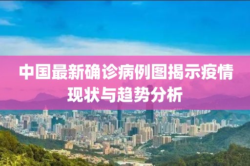 中國最新確診病例圖揭示疫情現(xiàn)狀與趨勢分析