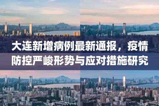 大連新增病例最新通報(bào)，疫情防控嚴(yán)峻形勢(shì)與應(yīng)對(duì)措施研究