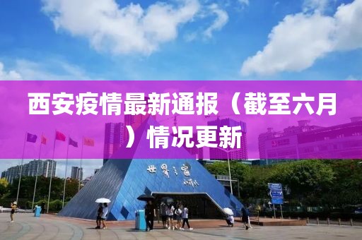 西安疫情最新通報(bào)（截至六月）情況更新