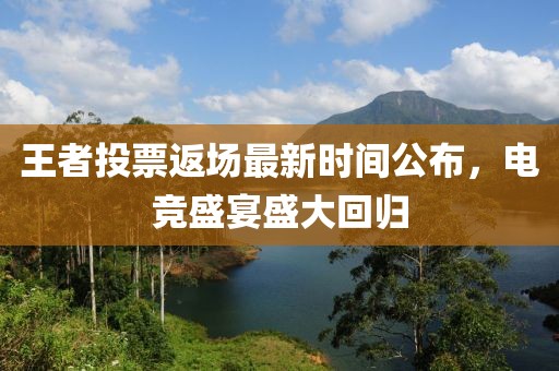 王者投票返場(chǎng)最新時(shí)間公布，電競(jìng)盛宴盛大回歸
