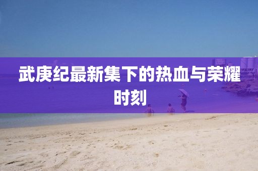 武庚紀(jì)最新集下的熱血與榮耀時(shí)刻