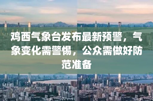 雞西氣象臺(tái)發(fā)布最新預(yù)警，氣象變化需警惕，公眾需做好防范準(zhǔn)備