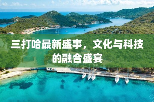 三打哈最新盛事，文化與科技的融合盛宴