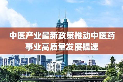 中醫(yī)產(chǎn)業(yè)最新政策推動中醫(yī)藥事業(yè)高質(zhì)量發(fā)展提速