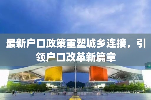 最新戶口政策重塑城鄉(xiāng)連接，引領戶口改革新篇章