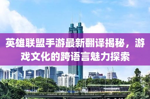 英雄聯(lián)盟手游最新翻譯揭秘，游戲文化的跨語言魅力探索