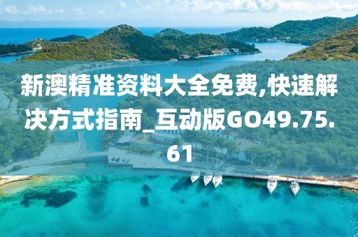 新澳精準資料大全免費,快速解決方式指南_互動版GO49.75.61
