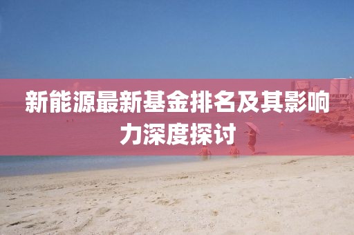 新能源最新基金排名及其影響力深度探討