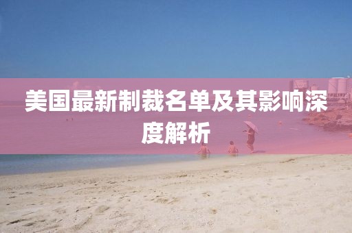 美國最新制裁名單及其影響深度解析