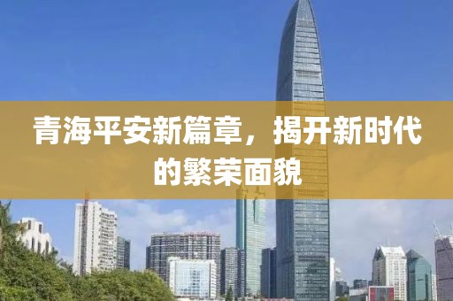 青海平安新篇章，揭開新時(shí)代的繁榮面貌