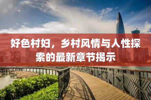 好色村婦，鄉(xiāng)村風(fēng)情與人性探索的最新章節(jié)揭示