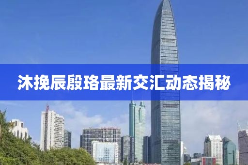 沐挽辰殷珞最新交匯動(dòng)態(tài)揭秘