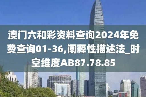 澳門六和彩資料查詢2024年免費查詢01-36,闡釋性描述法_時空維度AB87.78.85
