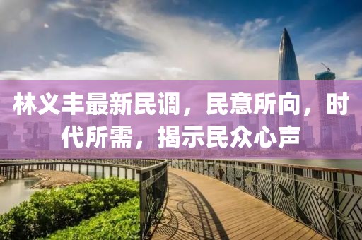 林義豐最新民調(diào)，民意所向，時代所需，揭示民眾心聲