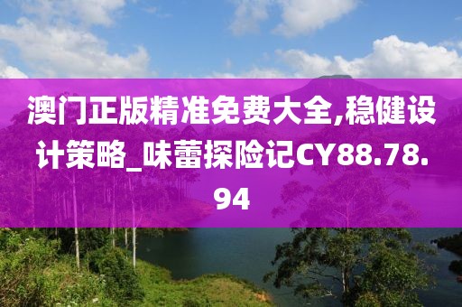 澳門正版精準(zhǔn)免費(fèi)大全,穩(wěn)健設(shè)計策略_味蕾探險記CY88.78.94