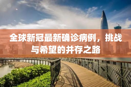 全球新冠最新確診病例，挑戰(zhàn)與希望的并存之路