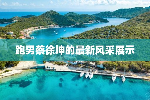 跑男蔡徐坤的最新風(fēng)采展示