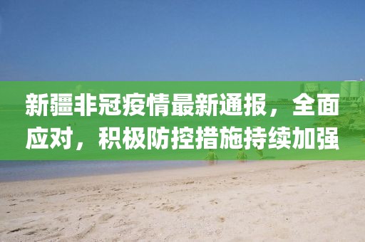 新疆非冠疫情最新通報(bào)，全面應(yīng)對(duì)，積極防控措施持續(xù)加強(qiáng)