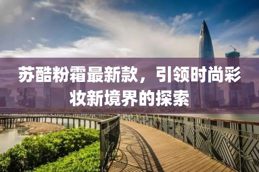 蘇酷粉霜最新款，引領(lǐng)時(shí)尚彩妝新境界的探索