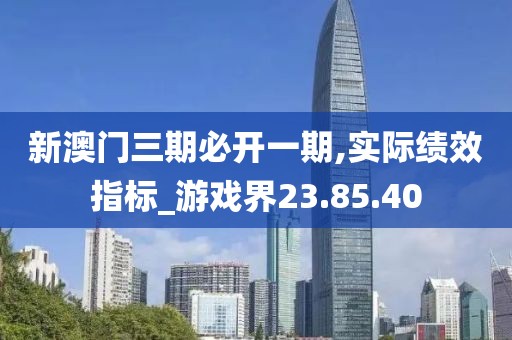 新澳門三期必開一期,實際績效指標_游戲界23.85.40