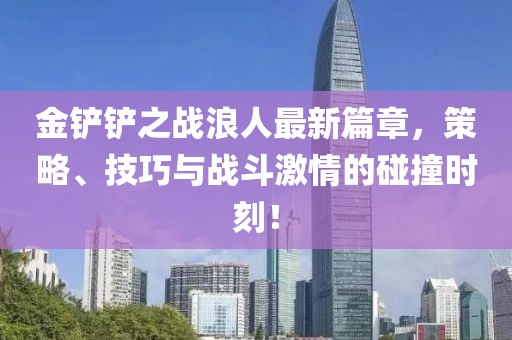 金鏟鏟之戰(zhàn)浪人最新篇章，策略、技巧與戰(zhàn)斗激情的碰撞時刻！