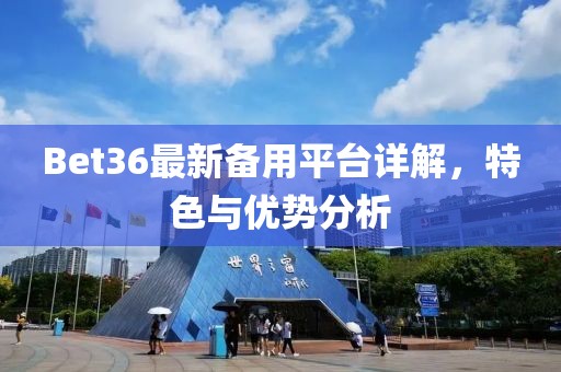 Bet36最新備用平臺(tái)詳解，特色與優(yōu)勢分析
