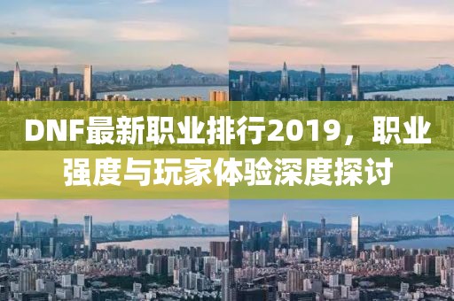DNF最新職業(yè)排行2019，職業(yè)強(qiáng)度與玩家體驗深度探討