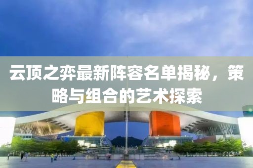 云頂之弈最新陣容名單揭秘，策略與組合的藝術(shù)探索