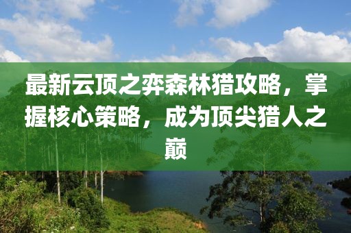 最新云頂之弈森林獵攻略，掌握核心策略，成為頂尖獵人之巔