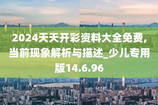 2024天天開彩資料大全免費(fèi),當(dāng)前現(xiàn)象解析與描述_少兒專用版14.6.96