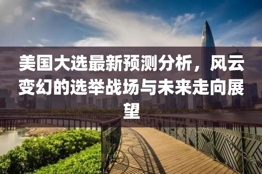 美國大選最新預(yù)測分析，風(fēng)云變幻的選舉戰(zhàn)場與未來走向展望