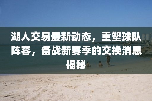 湖人交易最新動態(tài)，重塑球隊陣容，備戰(zhàn)新賽季的交換消息揭秘
