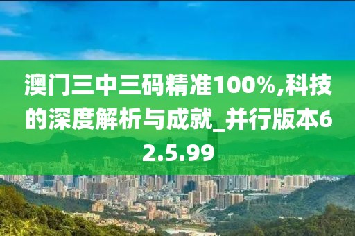 澳門三中三碼精準100%,科技的深度解析與成就_并行版本62.5.99